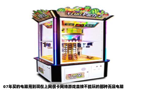 07年买的电脑用到现在上网很卡网络游戏直接不能玩的那种而且电脑