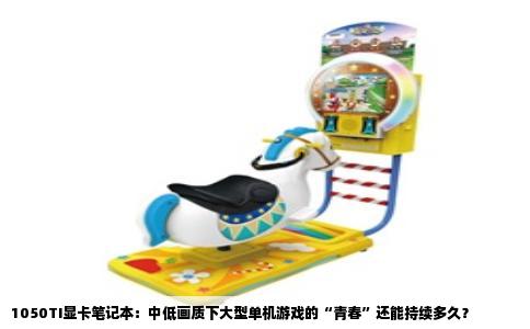 1050TI显卡笔记本：中低画质下大型单机游戏的“青春”还能持续多久？
