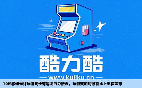 10M移动光纤玩游戏卡有解决的办法没。玩游戏的时候能比上电信宽带