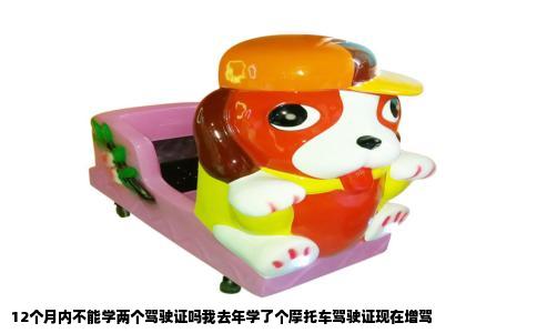 12个月内不能学两个驾驶证吗我去年学了个摩托车驾驶证现在增驾