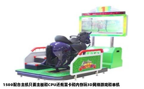 1500配台主机只要主板和CPU还有显卡和内存玩3D网络游戏和单机