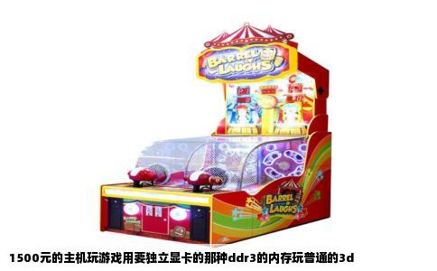 1500元的主机玩游戏用要独立显卡的那种ddr3的内存玩普通的3d