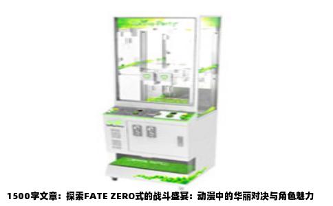 1500字文章：探索FATE ZERO式的战斗盛宴：动漫中的华丽对决与角色魅力
