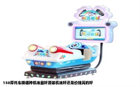 150摩托车换哪种机油最好原装机油好还是价钱高的好