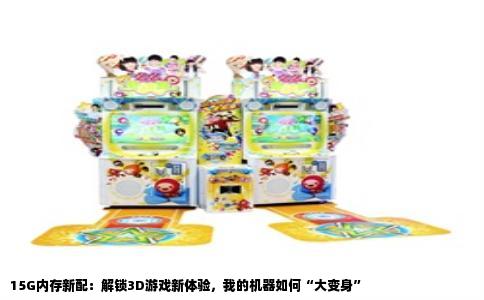 15G内存新配：解锁3D游戏新体验，我的机器如何“大变身”