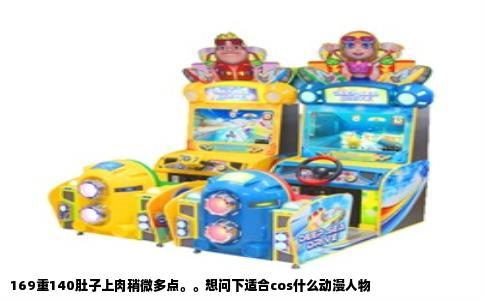 169重140肚子上肉稍微多点。。想问下适合cos什么动漫人物