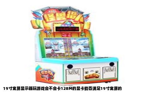 19寸宽屏显示器玩游戏会不会卡128M的显卡能否满足19寸宽屏的