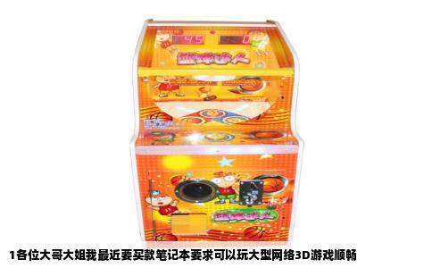 1各位大哥大姐我最近要买款笔记本要求可以玩大型网络3D游戏顺畅
