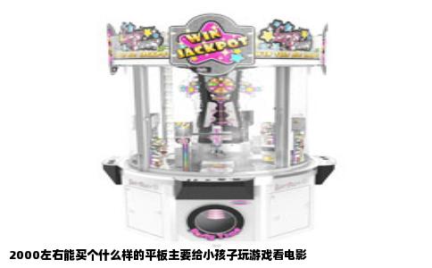 2000左右能买个什么样的平板主要给小孩子玩游戏看电影
