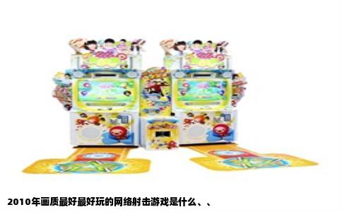 2010年画质最好最好玩的网络射击游戏是什么、、