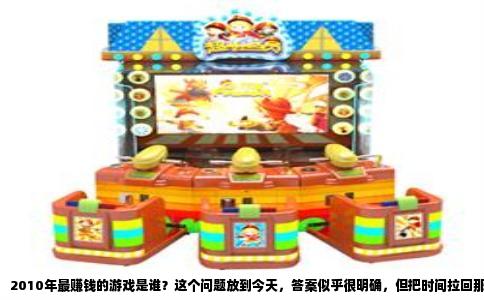 2010年最赚钱的游戏是谁？这个问题放到今天，答案似乎很明确，但把时间拉回那个智能手机刚刚萌芽、网吧依然热火朝天的年代，结论还真有点出人意料。