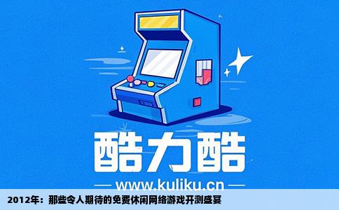 2012年：那些令人期待的免费休闲网络游戏开测盛宴