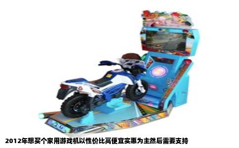 2012年想买个家用游戏机以性价比高便宜实惠为主然后需要支持