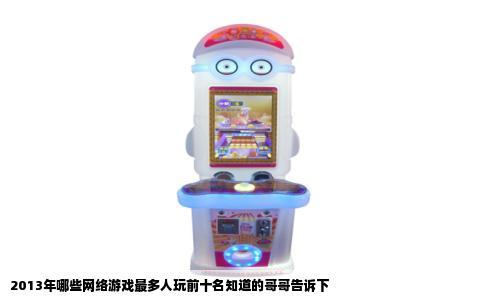 2013年哪些网络游戏最多人玩前十名知道的哥哥告诉下