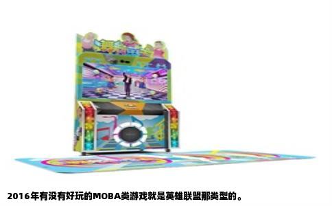 2016年有没有好玩的MOBA类游戏就是英雄联盟那类型的。