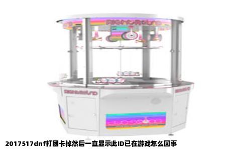 2017517dnf打团卡掉然后一直显示此ID已在游戏怎么回事