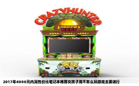 2017年4000元内高性价比笔记本推荐女孩子用不怎么玩游戏主要进行