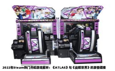 2022年Steam热门开船游戏解析：《ATLAS》与《战舰世界》的激情碰撞
