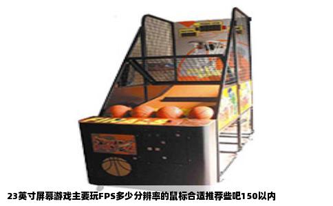 23英寸屏幕游戏主要玩FPS多少分辨率的鼠标合适推荐些吧150以内