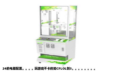 24的电脑配置。。。。玩游戏不卡的如CFLOL剑3。。。。。。。。