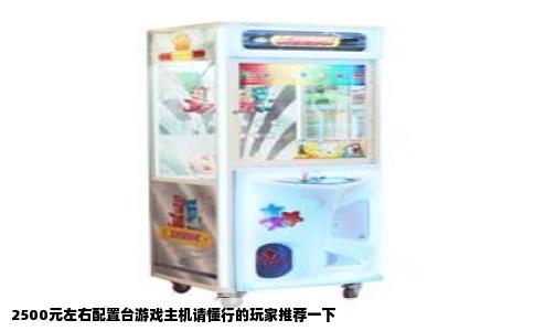 2500元左右配置台游戏主机请懂行的玩家推荐一下