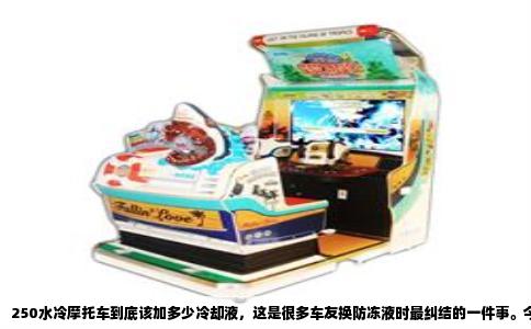 250水冷摩托车到底该加多少冷却液，这是很多车友换防冻液时最纠结的一件事。今天我把这事儿掰开揉碎了说清楚，你照着做就行。