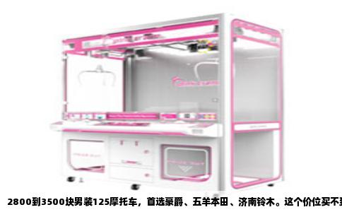 2800到3500块男装125摩托车，首选豪爵、五羊本田、济南铃木。这个价位买不到合资高端型号，但能买到它们的入门级通路车，以及豪爵的走量车型。