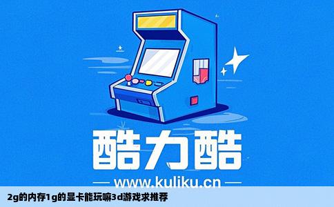 2g的内存1g的显卡能玩嘛3d游戏求推荐