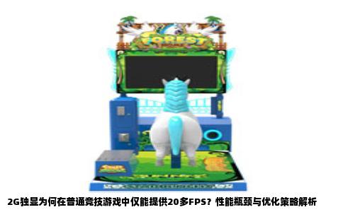 2G独显为何在普通竞技游戏中仅能提供20多FPS？性能瓶颈与优化策略解析