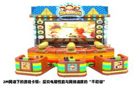 2M网速下的游戏卡顿：探究电脑性能与网络速度的“不和谐”