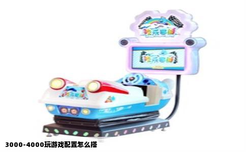 3000-4000玩游戏配置怎么搭