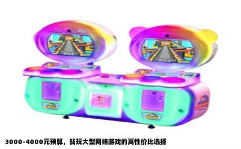 3000-4000元预算，畅玩大型网络游戏的高性价比选择
