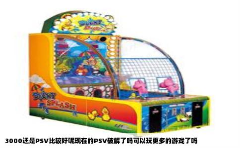 3000还是PSV比较好呢现在的PSV破解了吗可以玩更多的游戏了吗