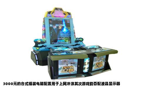 3000元的台式组装电脑配置用于上网冲浪其次游戏能否配液晶显示器