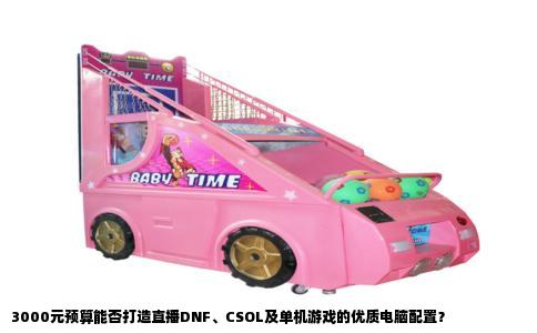 3000元预算能否打造直播DNF、CSOL及单机游戏的优质电脑配置？