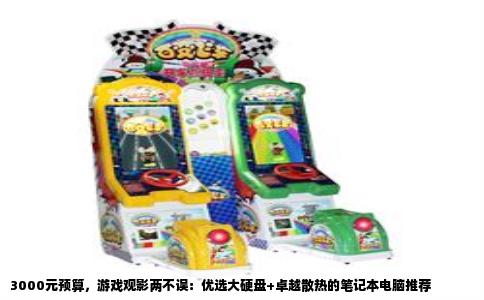 3000元预算，游戏观影两不误：优选大硬盘+卓越散热的笔记本电脑推荐