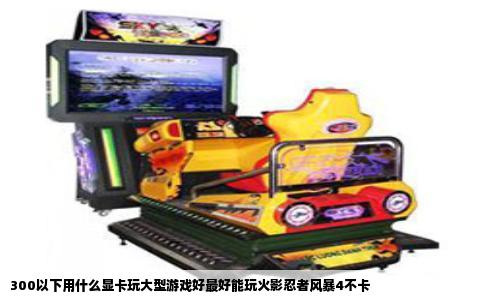 300以下用什么显卡玩大型游戏好最好能玩火影忍者风暴4不卡