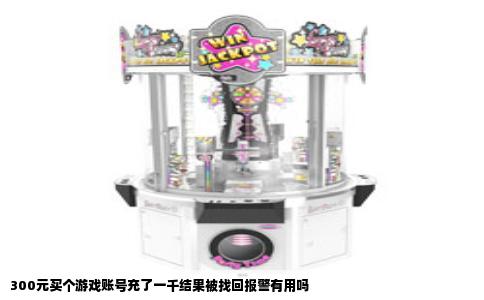 300元买个游戏账号充了一千结果被找回报警有用吗