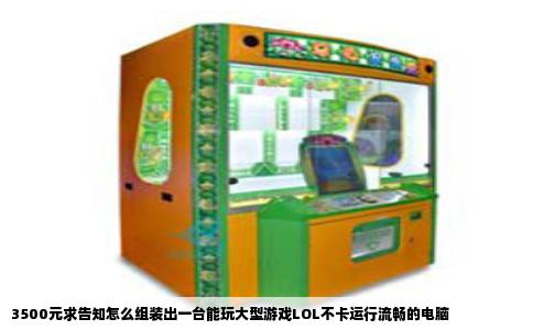 3500元求告知怎么组装出一台能玩大型游戏LOL不卡运行流畅的电脑