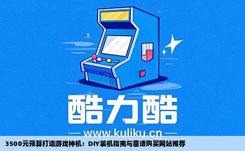 3500元预算打造游戏神机：DIY装机指南与靠谱购买网站推荐