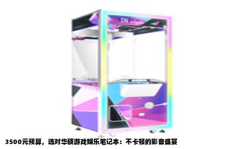 3500元预算，选对华硕游戏娱乐笔记本：不卡顿的影音盛宴