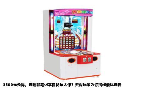 3500元预算，选哪款笔记本能畅玩大作？资深玩家为你揭秘最优选择