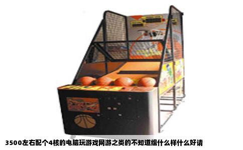 3500左右配个4核的电脑玩游戏网游之类的不知道组什么样什么好请