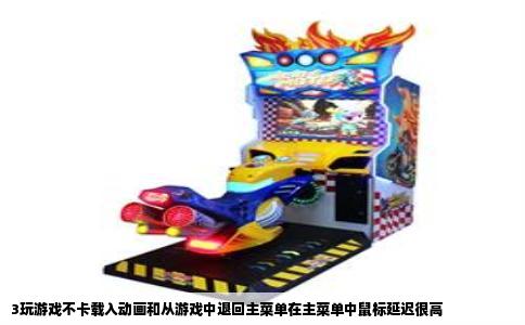 3玩游戏不卡载入动画和从游戏中退回主菜单在主菜单中鼠标延迟很高