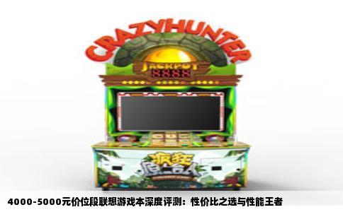 4000-5000元价位段联想游戏本深度评测：性价比之选与性能王者