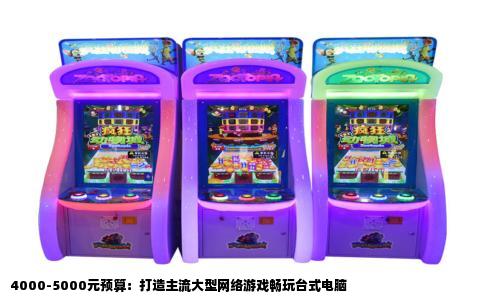 4000-5000元预算：打造主流大型网络游戏畅玩台式电脑