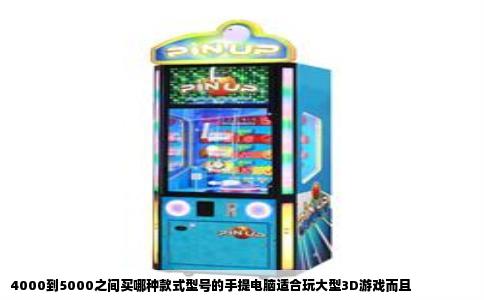 4000到5000之间买哪种款式型号的手提电脑适合玩大型3D游戏而且
