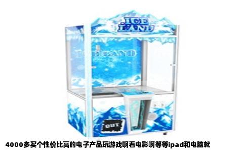 4000多买个性价比高的电子产品玩游戏啊看电影啊等等ipad和电脑就