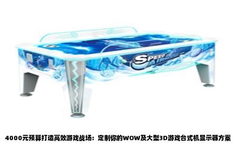 4000元预算打造高效游戏战场：定制你的WOW及大型3D游戏台式机显示器方案