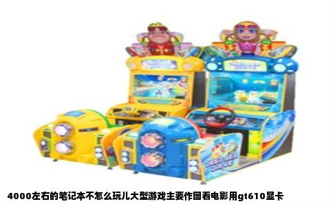 4000左右的笔记本不怎么玩儿大型游戏主要作图看电影用gt610显卡
